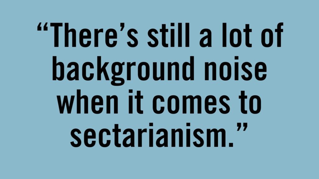 There's still a lot of background noise when it comes to sectarianism.