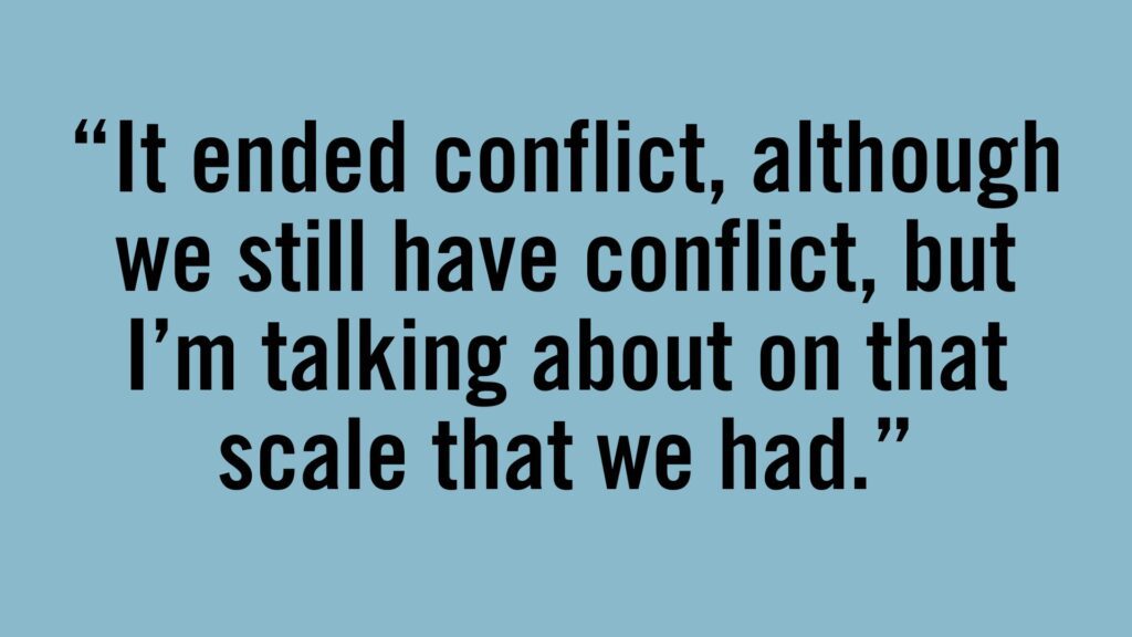 It ended conflict, although we still have conflict, but I'm talking about on that scale we had.